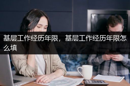 基层工作经历年限，基层工作经历年限怎么填